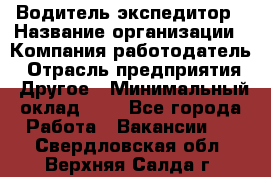 Водитель-экспедитор › Название организации ­ Компания-работодатель › Отрасль предприятия ­ Другое › Минимальный оклад ­ 1 - Все города Работа » Вакансии   . Свердловская обл.,Верхняя Салда г.